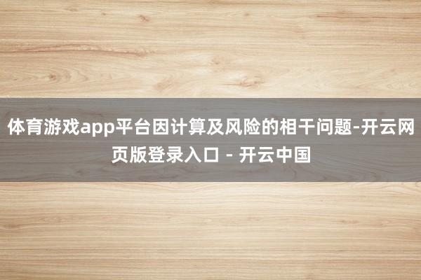 体育游戏app平台因计算及风险的相干问题-开云网页版登录入口 - 开云中国