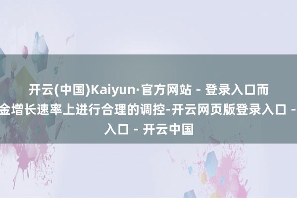 开云(中国)Kaiyun·官方网站 - 登录入口而是在待业金增长速率上进行合理的调控-开云网页版登录入口 - 开云中国
