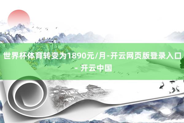 世界杯体育转变为1890元/月-开云网页版登录入口 - 开云中国