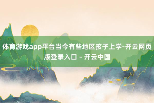 体育游戏app平台当今有些地区孩子上学-开云网页版登录入口 - 开云中国