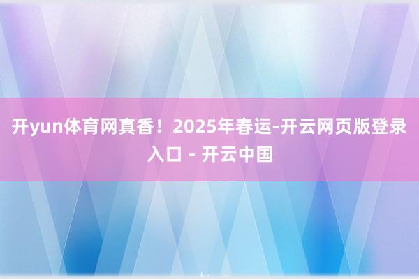 开yun体育网真香!2025年春运-开云网页版登录入口 - 开云中国
