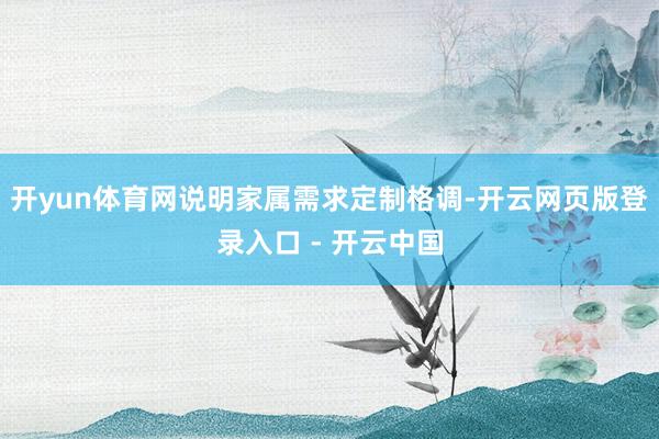 开yun体育网说明家属需求定制格调-开云网页版登录入口 - 开云中国