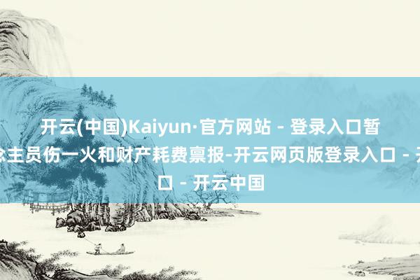 开云(中国)Kaiyun·官方网站 - 登录入口暂无东说念主员伤一火和财产耗费禀报-开云网页版登录入口 - 开云中国