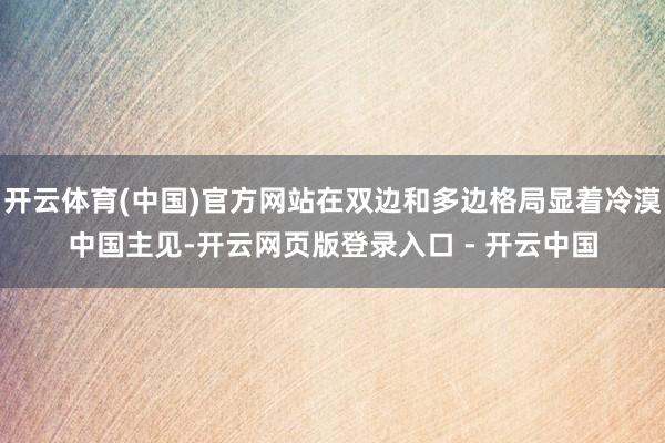 开云体育(中国)官方网站在双边和多边格局显着冷漠中国主见-开云网页版登录入口 - 开云中国