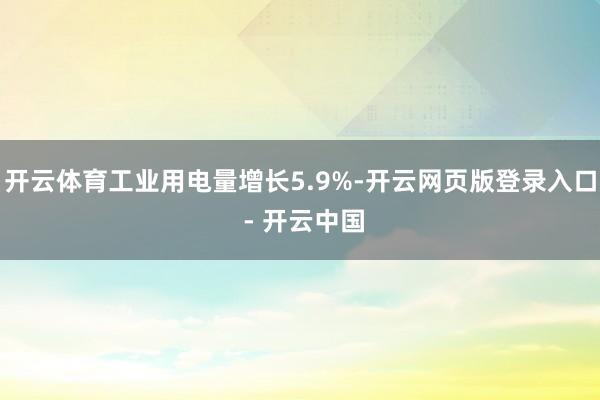 开云体育工业用电量增长5.9%-开云网页版登录入口 - 开云中国