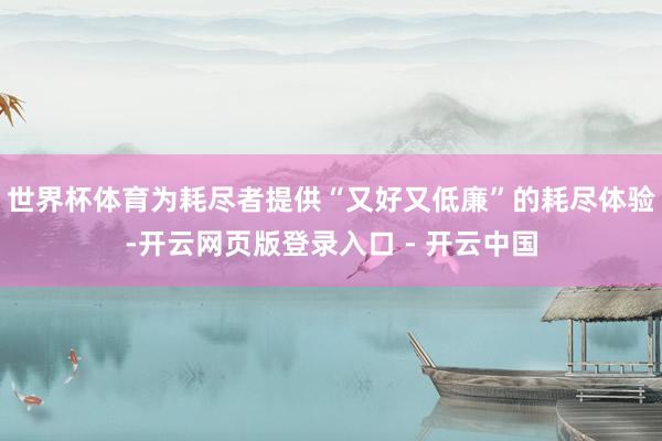 世界杯体育为耗尽者提供“又好又低廉”的耗尽体验-开云网页版登录入口 - 开云中国