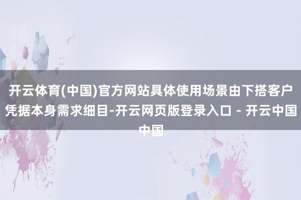开云体育(中国)官方网站具体使用场景由下搭客户凭据本身需求细目-开云网页版登录入口 - 开云中国