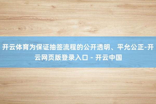 开云体育为保证抽签流程的公开透明、平允公正-开云网页版登录入口 - 开云中国