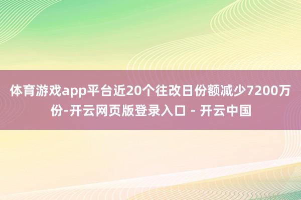 体育游戏app平台近20个往改日份额减少7200万份-开云网页版登录入口 - 开云中国