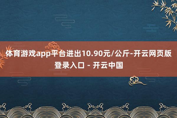 体育游戏app平台进出10.90元/公斤-开云网页版登录入口 - 开云中国