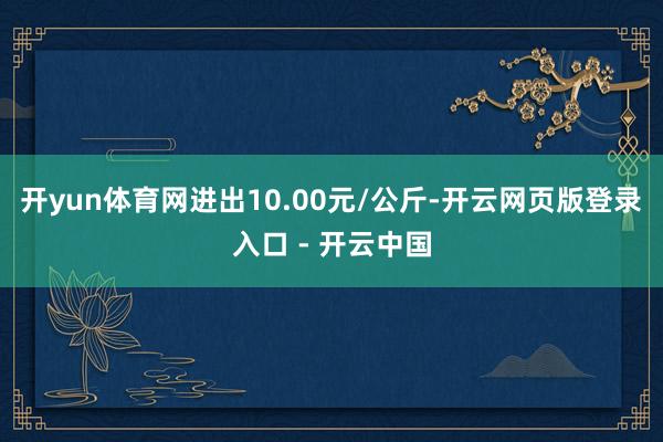 开yun体育网进出10.00元/公斤-开云网页版登录入口 - 开云中国
