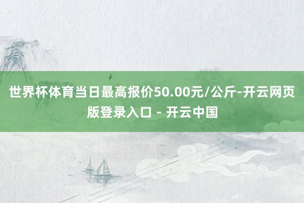 世界杯体育当日最高报价50.00元/公斤-开云网页版登录入口 - 开云中国