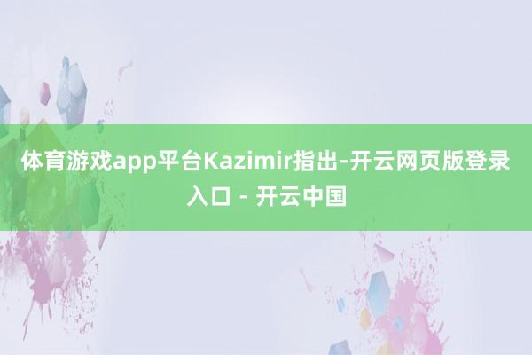 体育游戏app平台 Kazimir指出-开云网页版登录入口 - 开云中国