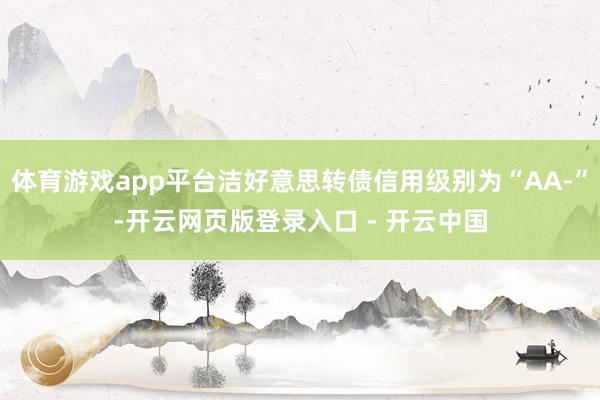 体育游戏app平台洁好意思转债信用级别为“AA-”-开云网页版登录入口 - 开云中国