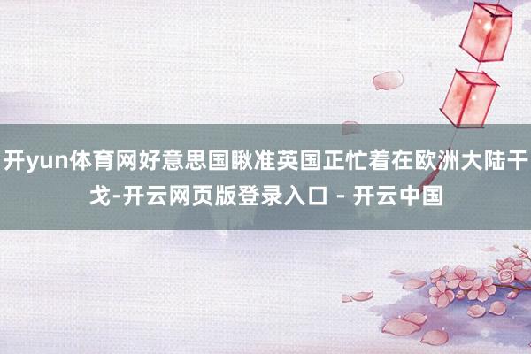 开yun体育网好意思国瞅准英国正忙着在欧洲大陆干戈-开云网页版登录入口 - 开云中国