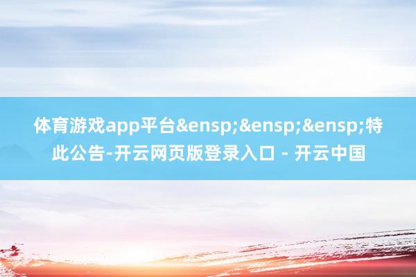 体育游戏app平台&ensp;&ensp;&ensp;特此公告-开云网页版登录入口 - 开云中国