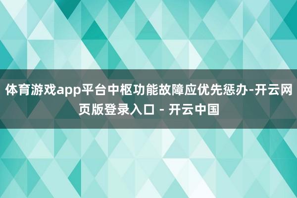 体育游戏app平台中枢功能故障应优先惩办-开云网页版登录入口 - 开云中国