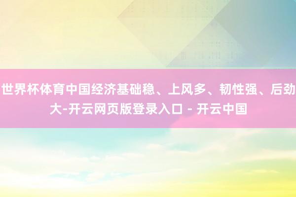 世界杯体育中国经济基础稳、上风多、韧性强、后劲大-开云网页版登录入口 - 开云中国