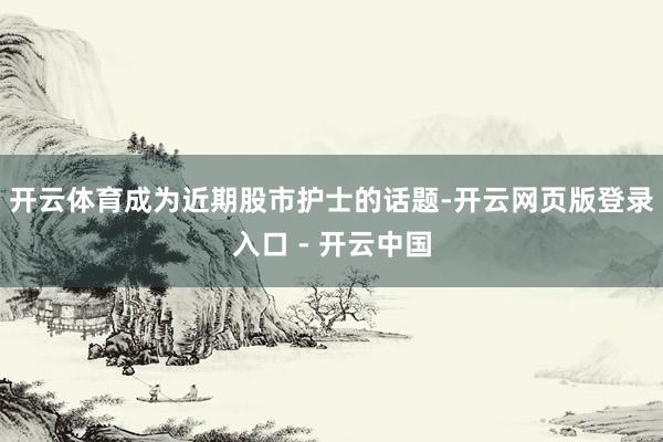 开云体育成为近期股市护士的话题-开云网页版登录入口 - 开云中国