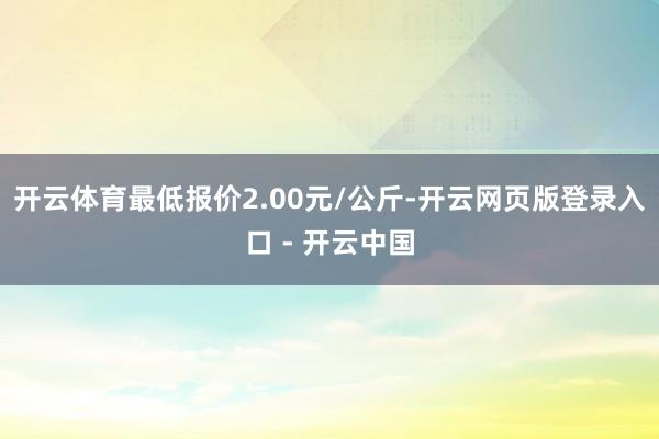 开云体育最低报价2.00元/公斤-开云网页版登录入口 - 开云中国