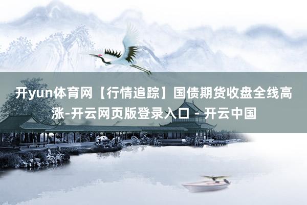 开yun体育网　　【行情追踪】　　国债期货收盘全线高涨-开云网页版登录入口 - 开云中国
