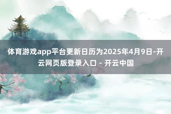 体育游戏app平台更新日历为2025年4月9日-开云网页版登录入口 - 开云中国