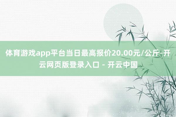 体育游戏app平台当日最高报价20.00元/公斤-开云网页版登录入口 - 开云中国