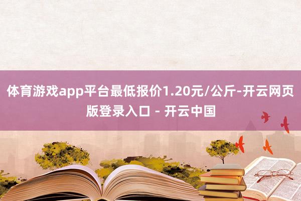 体育游戏app平台最低报价1.20元/公斤-开云网页版登录入口 - 开云中国