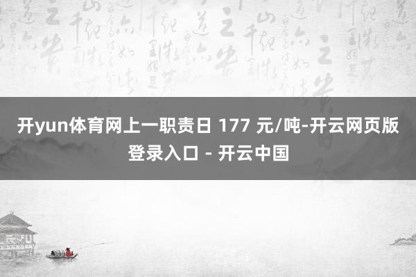 开yun体育网上一职责日 177 元/吨-开云网页版登录入口 - 开云中国