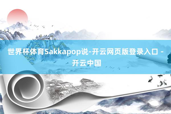 世界杯体育　　Sakkapop说-开云网页版登录入口 - 开云中国