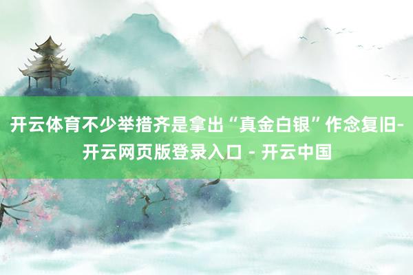 开云体育不少举措齐是拿出“真金白银”作念复旧-开云网页版登录入口 - 开云中国