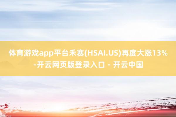 体育游戏app平台禾赛(HSAI.US)再度大涨13%-开云网页版登录入口 - 开云中国