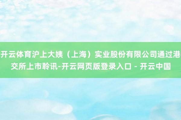 开云体育沪上大姨(上海)实业股份有限公司通过港交所上市聆讯-开云网页版登录入口 - 开云中国