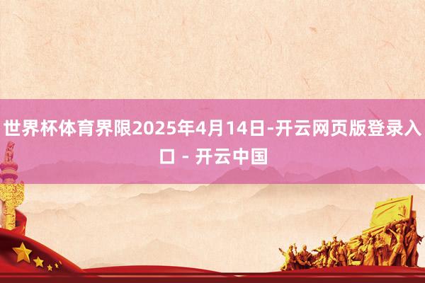 世界杯体育界限2025年4月14日-开云网页版登录入口 - 开云中国