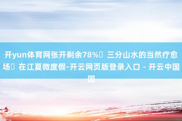 开yun体育网张开剩余78%‌三分山水的当然疗愈场‌在江夏微度假-开云网页版登录入口 - 开云中国