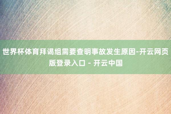 世界杯体育拜谒组需要查明事故发生原因-开云网页版登录入口 - 开云中国