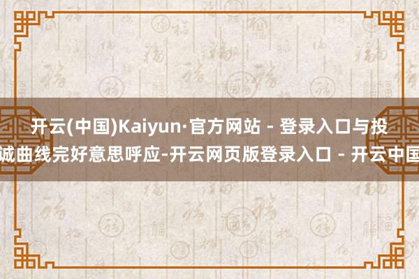 开云(中国)Kaiyun·官方网站 - 登录入口与投诚曲线完好意思呼应-开云网页版登录入口 - 开云中国