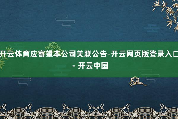 开云体育应寄望本公司关联公告-开云网页版登录入口 - 开云中国