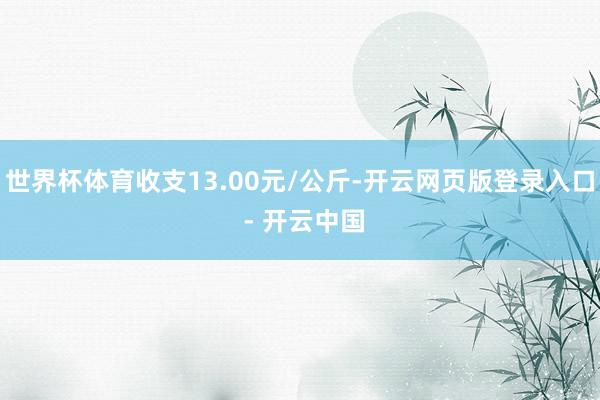 世界杯体育收支13.00元/公斤-开云网页版登录入口 - 开云中国