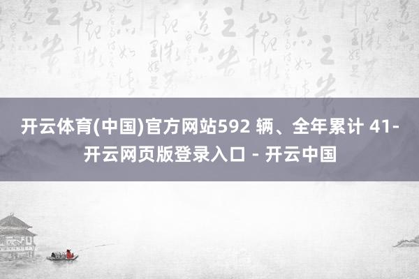 开云体育(中国)官方网站592 辆、全年累计 41-开云网页版登录入口 - 开云中国
