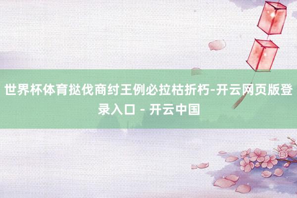 世界杯体育挞伐商纣王例必拉枯折朽-开云网页版登录入口 - 开云中国