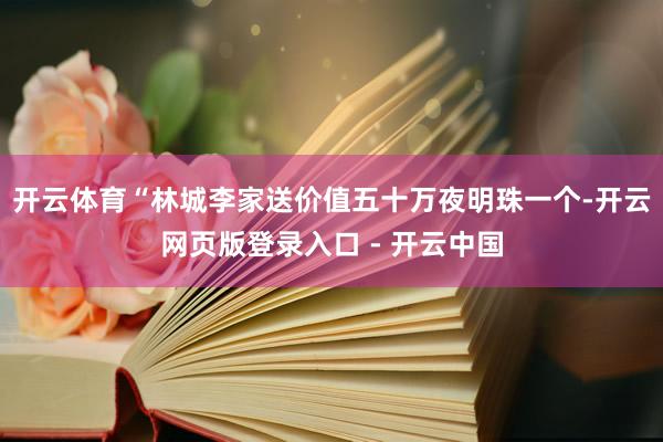 开云体育“林城李家送价值五十万夜明珠一个-开云网页版登录入口 - 开云中国