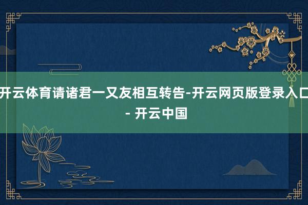 开云体育请诸君一又友相互转告-开云网页版登录入口 - 开云中国