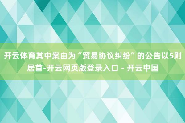 开云体育其中案由为“贸易协议纠纷”的公告以5则居首-开云网页版登录入口 - 开云中国