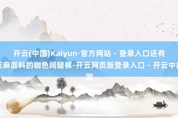 开云(中国)Kaiyun·官方网站 - 登录入口还有亚麻面料的咖色阔腿裤-开云网页版登录入口 - 开云中国