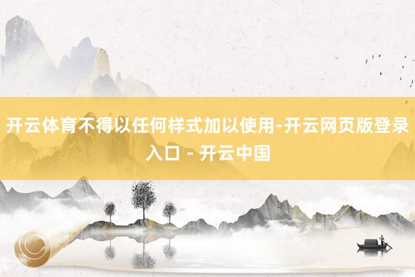 开云体育不得以任何样式加以使用-开云网页版登录入口 - 开云中国