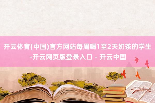 开云体育(中国)官方网站每周喝1至2天奶茶的学生-开云网页版登录入口 - 开云中国