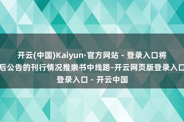 开云(中国)Kaiyun·官方网站 - 登录入口将在刊行收尾后公告的刊行情况推崇书中线路-开云网页版登录入口 - 开云中国