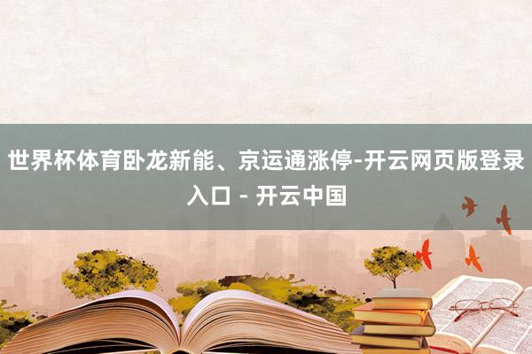 世界杯体育卧龙新能、京运通涨停-开云网页版登录入口 - 开云中国