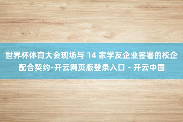 世界杯体育大会现场与 14 家学友企业签署的校企配合契约-开云网页版登录入口 - 开云中国